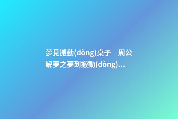 夢見搬動(dòng)桌子　周公解夢之夢到搬動(dòng)桌子